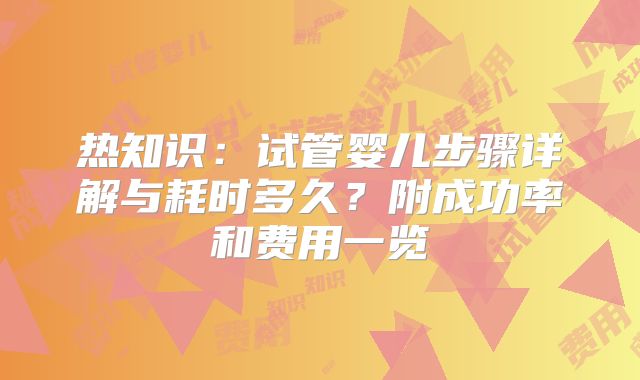热知识：试管婴儿步骤详解与耗时多久？附成功率和费用一览