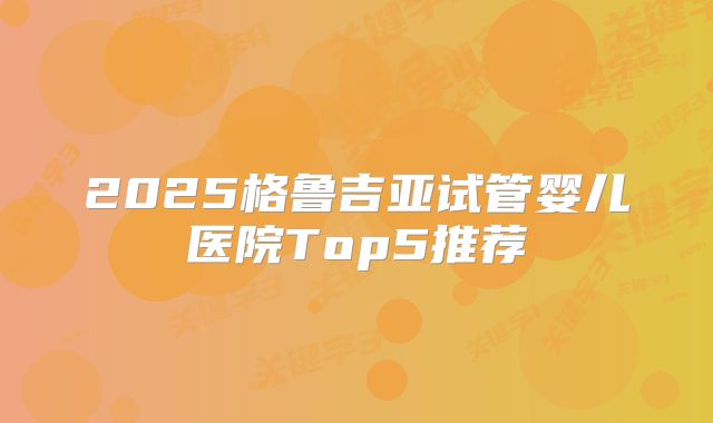 2025格鲁吉亚试管婴儿医院Top5推荐