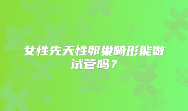 女性先天性卵巢畸形能做试管吗？