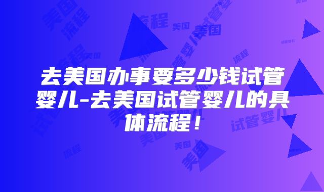 去美国办事要多少钱试管婴儿-去美国试管婴儿的具体流程！