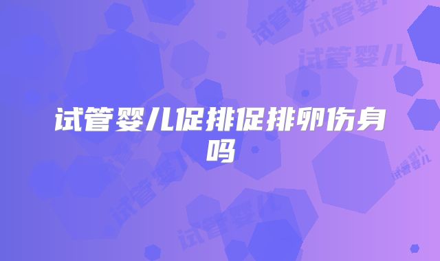 试管婴儿促排促排卵伤身吗