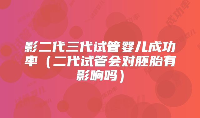 影二代三代试管婴儿成功率（二代试管会对胚胎有影响吗）