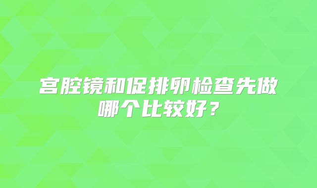 宫腔镜和促排卵检查先做哪个比较好？
