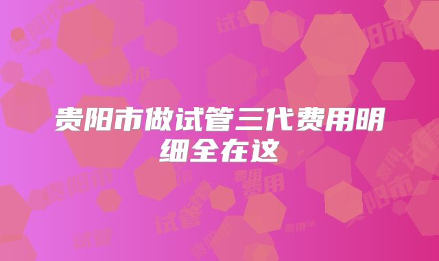 贵阳市做试管三代费用明细全在这