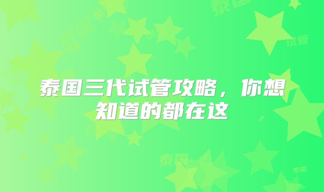 泰国三代试管攻略，你想知道的都在这