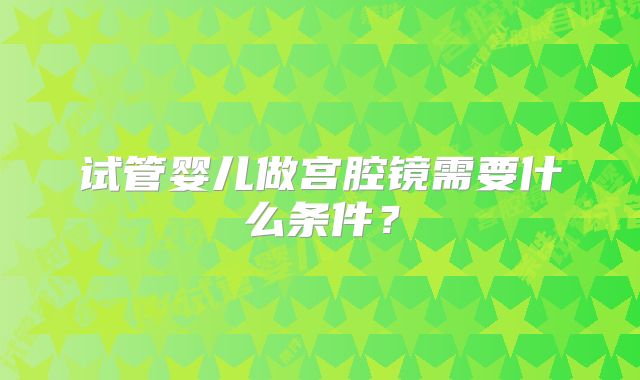 试管婴儿做宫腔镜需要什么条件？