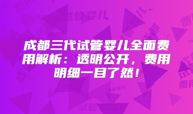 成都三代试管婴儿全面费用解析：透明公开，费用明细一目了然！