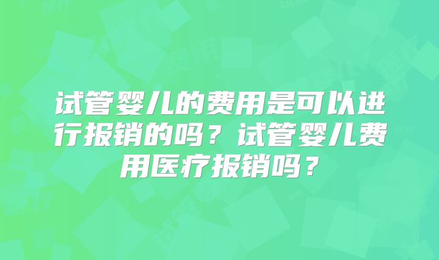 试管婴儿的费用是可以进行报销的吗?试管婴儿费用医疗报销吗?
