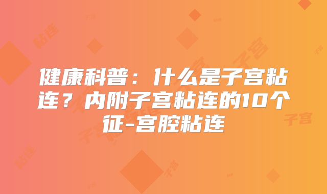 健康科普：什么是子宫粘连？内附子宫粘连的10个征-宫腔粘连