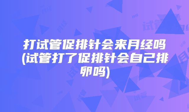 打试管促排针会来月经吗(试管打了促排针会自己排卵吗)