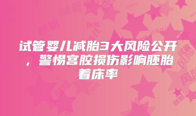 试管婴儿减胎3大风险公开，警惕宫腔损伤影响胚胎着床率