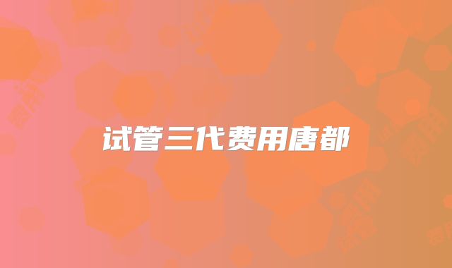 试管三代费用唐都