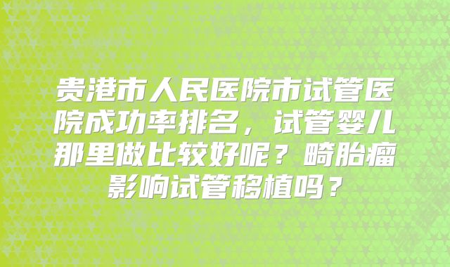 贵港市人民医院市试管医院成功率排名，试管婴儿那里做比较好呢？畸胎瘤影响试管移植吗？
