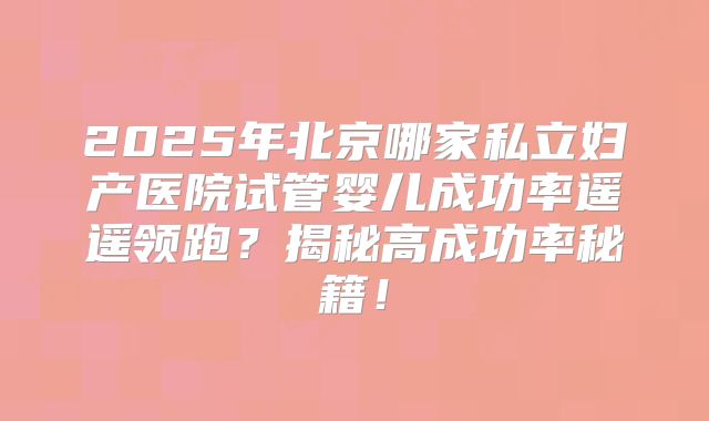 2025年北京哪家私立妇产医院试管婴儿成功率遥遥领跑？揭秘高成功率秘籍！