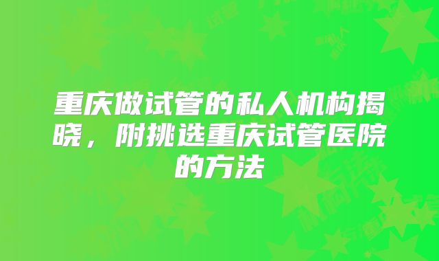 重庆做试管的私人机构揭晓,附挑选重庆试管医院的方法