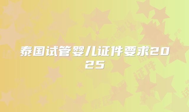 泰国试管婴儿证件要求2025