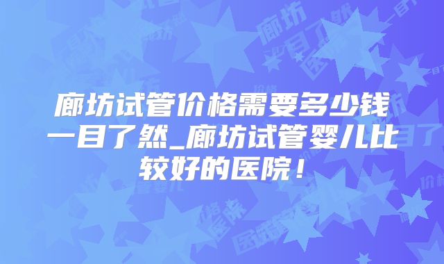 廊坊试管价格需要多少钱一目了然_廊坊试管婴儿比较好的医院！