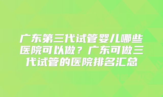 广东第三代试管婴儿哪些医院可以做？广东可做三代试管的医院排名汇总