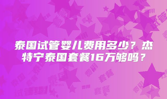 泰国试管婴儿费用多少？杰特宁泰国套餐16万够吗？
