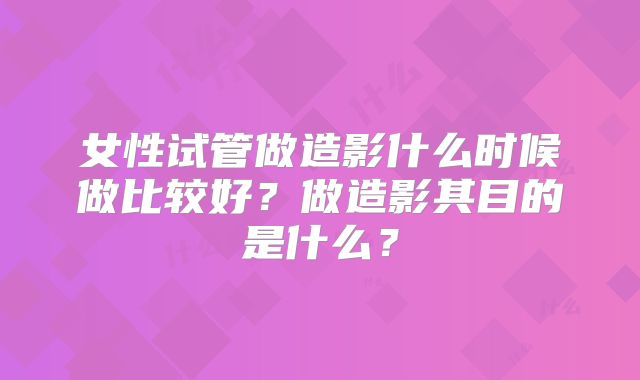 女性试管做造影什么时候做比较好?做造影其目的是什么?