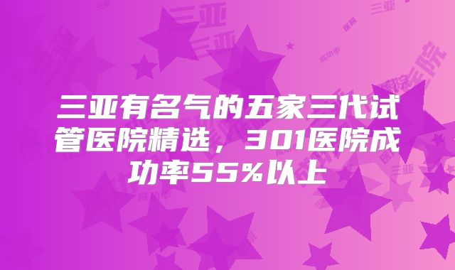 三亚有名气的五家三代试管医院精选，301医院成功率55%以上
