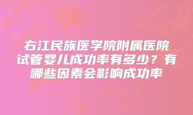 右江民族医学院附属医院试管婴儿成功率有多少?有哪些因素会影响成功率
