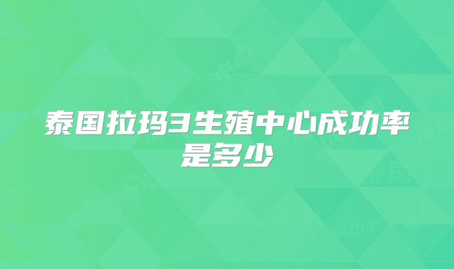 泰国拉玛3生殖中心成功率是多少