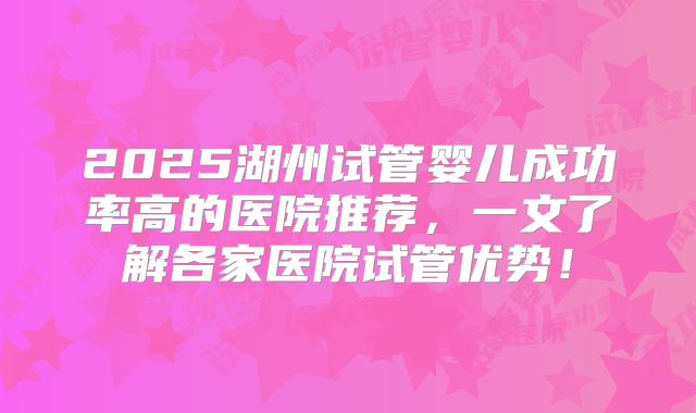2025湖州试管婴儿成功率高的医院推荐，一文了解各家医院试管优势！