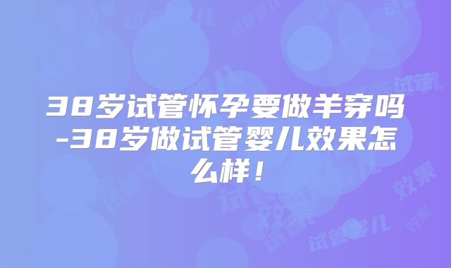 38岁试管怀孕要做羊穿吗-38岁做试管婴儿效果怎么样！