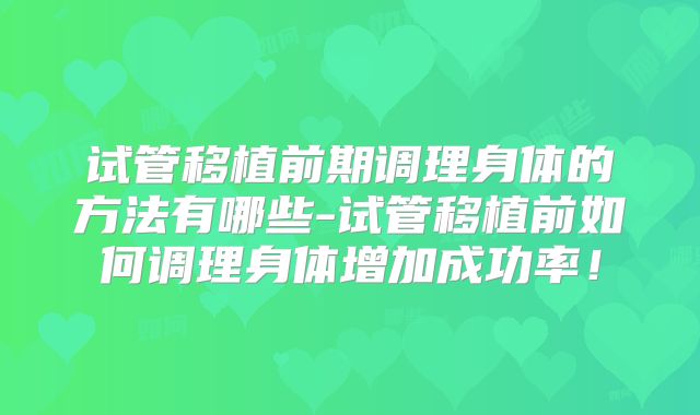 试管移植前期调理身体的方法有哪些-试管移植前如何调理身体增加成功率！