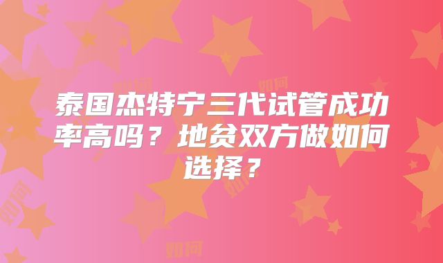 泰国杰特宁三代试管成功率高吗？地贫双方做如何选择？