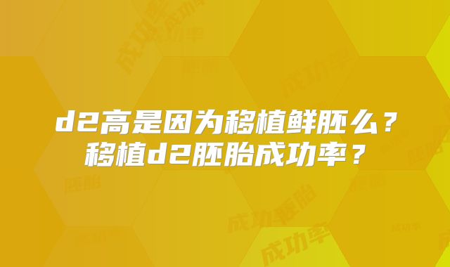 d2高是因为移植鲜胚么？移植d2胚胎成功率？