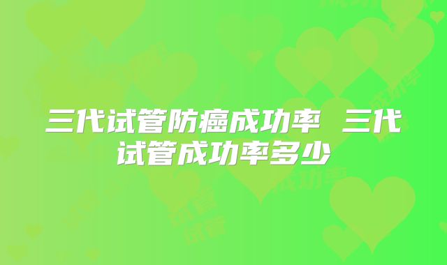 三代试管防癌成功率 三代试管成功率多少