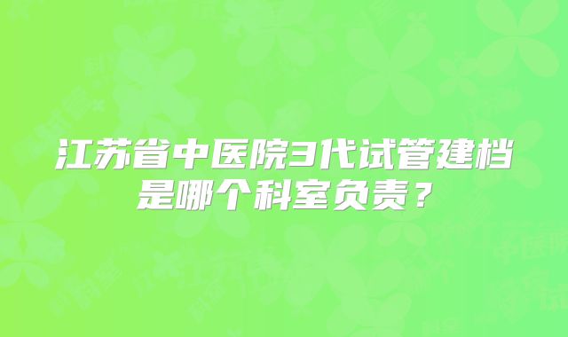 江苏省中医院3代试管建档是哪个科室负责？