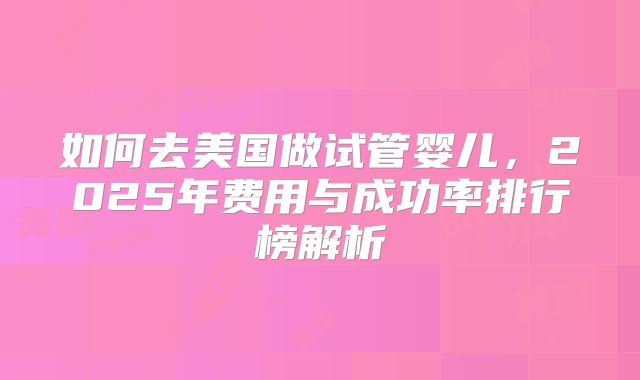 如何去美国做试管婴儿，2025年费用与成功率排行榜解析
