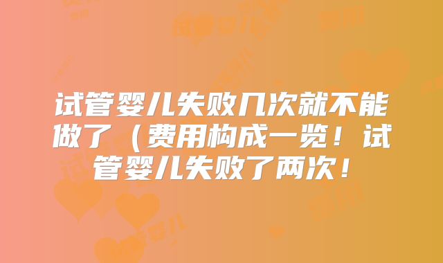 试管婴儿失败几次就不能做了（费用构成一览！试管婴儿失败了两次！