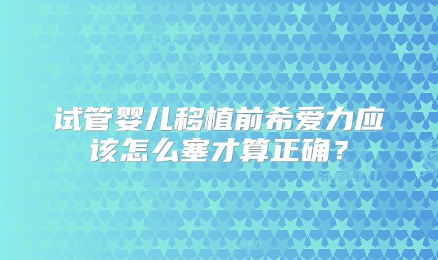 试管婴儿移植前希爱力应该怎么塞才算正确?