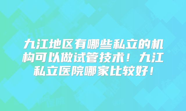 九江地区有哪些私立的机构可以做试管技术!九江私立医院哪家比较好!