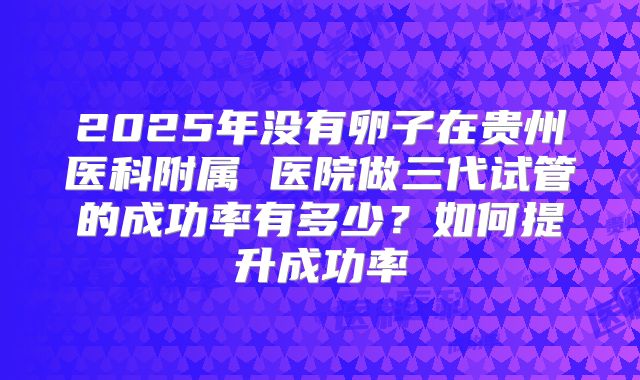 2025年没有卵子在贵州医科附属 医院做三代试管的成功率有多少?如何提升成功率
