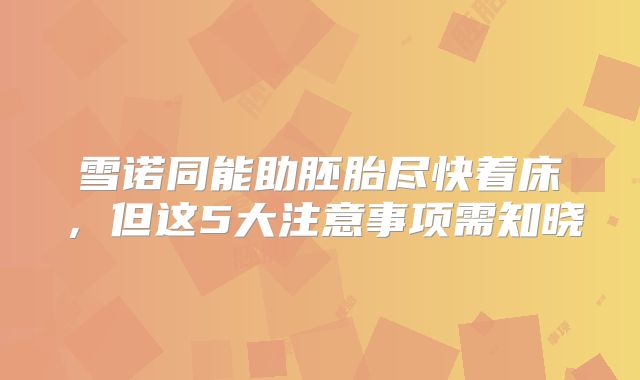 雪诺同能助胚胎尽快着床，但这5大注意事项需知晓