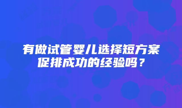 有做试管婴儿选择短方案促排成功的经验吗？
