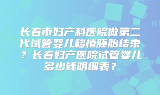 长春市妇产科医院做第二代试管婴儿移植胚胎结束?长春妇产医院试管婴儿多少钱明细表?
