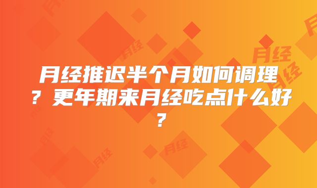 月经推迟半个月如何调理？更年期来月经吃点什么好？