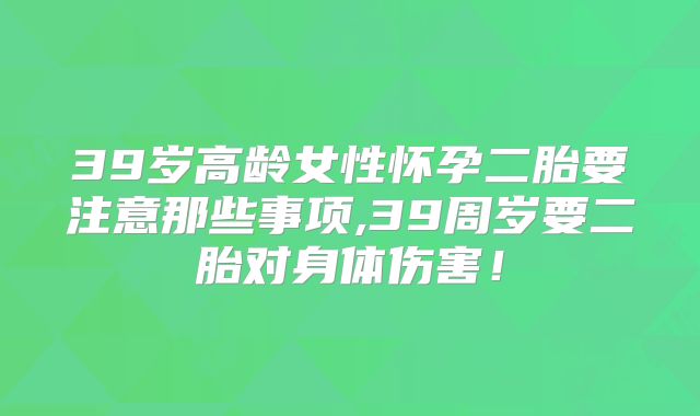 39岁高龄女性怀孕二胎要注意那些事项,39周岁要二胎对身体伤害！