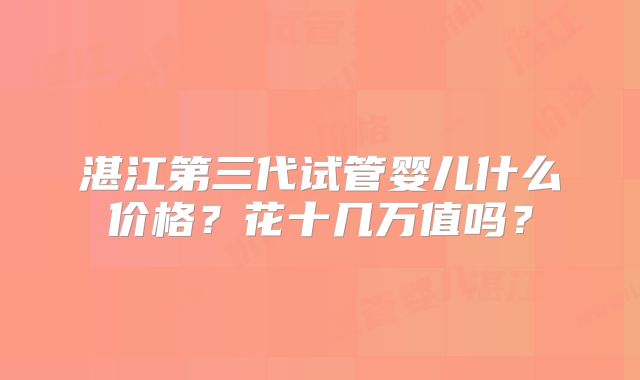湛江第三代试管婴儿什么价格?花十几万值吗?