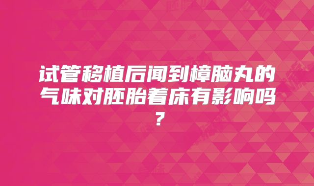试管移植后闻到樟脑丸的气味对胚胎着床有影响吗?