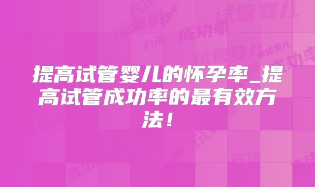 提高试管婴儿的怀孕率_提高试管成功率的最有效方法!