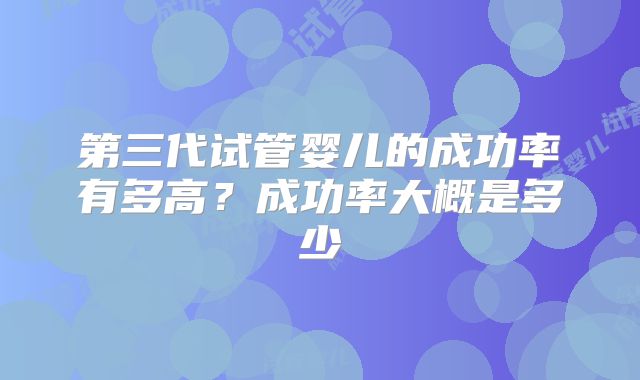 第三代试管婴儿的成功率有多高?成功率大概是多少