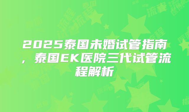 2025泰国未婚试管指南，泰国EK医院三代试管流程解析