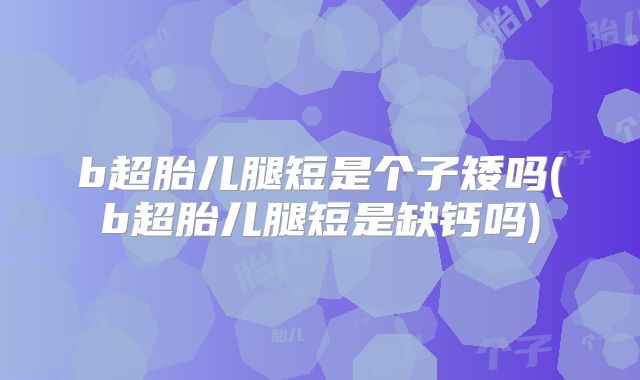 b超胎儿腿短是个子矮吗(b超胎儿腿短是缺钙吗)